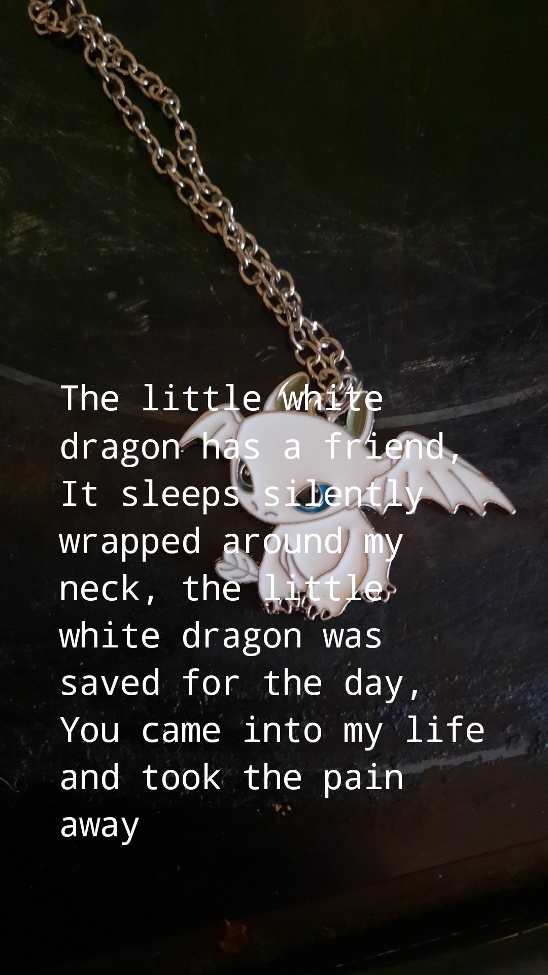 The little white dragon has a friend, It sleeps silently wrapped around my neck, the little white dragon was saved for the day, You came into my life and took the pain away